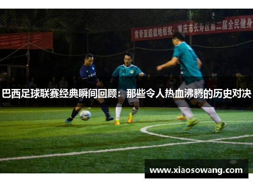 巴西足球联赛经典瞬间回顾:那些令人热血沸腾的历史对决