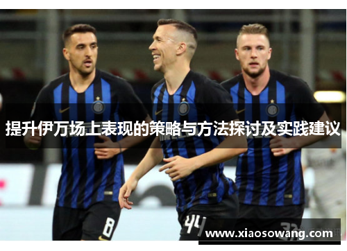 提升伊万场上表现的策略与方法探讨及实践建议