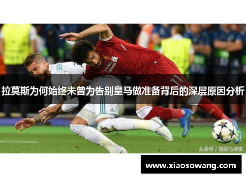 拉莫斯为何始终未曾为告别皇马做准备背后的深层原因分析