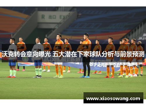 沃克转会意向曝光 五大潜在下家球队分析与前景预测