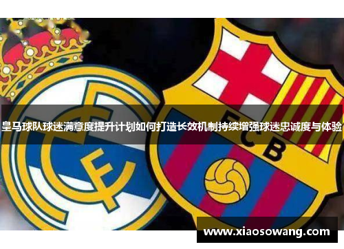 皇马球队球迷满意度提升计划如何打造长效机制持续增强球迷忠诚度与体验