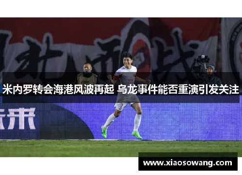 米内罗转会海港风波再起 乌龙事件能否重演引发关注