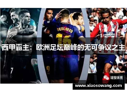 西甲霸主:欧洲足坛巅峰的无可争议之主 西甲霸主:欧洲足坛巅峰的无可争议之主