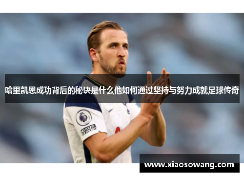 哈里凯恩成功背后的秘诀是什么他如何通过坚持与努力成就足球传奇