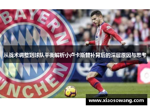 从战术调整到球队平衡解析小卢卡斯替补背后的深层原因与思考 从战术调整到球队平衡解析小卢卡斯替补背后的深层原因与思考