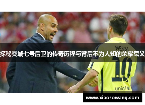 探秘曼城七号后卫的传奇历程与背后不为人知的荣耀意义