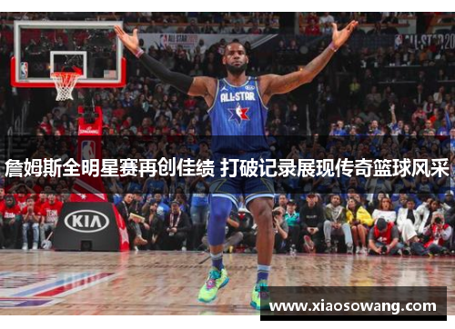 詹姆斯全明星赛再创佳绩 打破记录展现传奇篮球风采