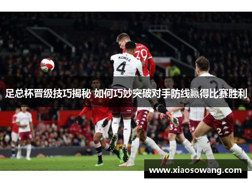 足总杯晋级技巧揭秘 如何巧妙突破对手防线赢得比赛胜利