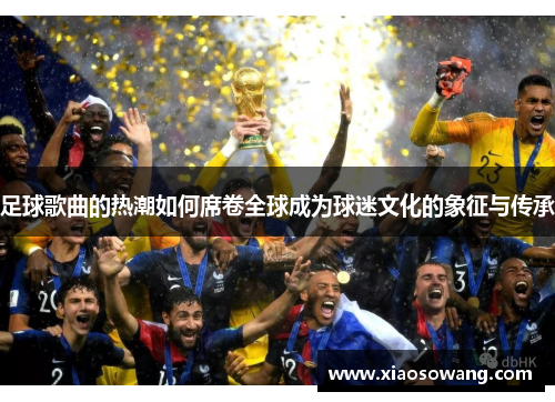 足球歌曲的热潮如何席卷全球成为球迷文化的象征与传承