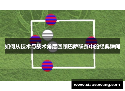 如何从技术与战术角度回顾巴萨联赛中的经典瞬间