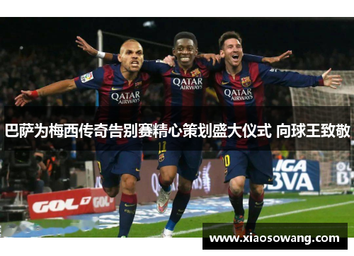 巴萨为梅西传奇告别赛精心策划盛大仪式 向球王致敬